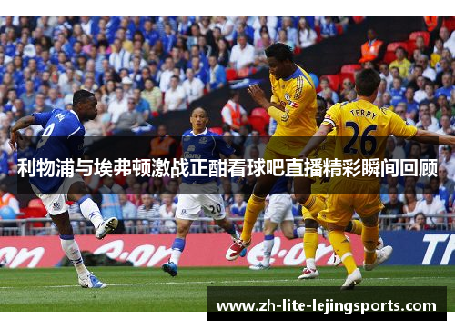 利物浦与埃弗顿激战正酣看球吧直播精彩瞬间回顾