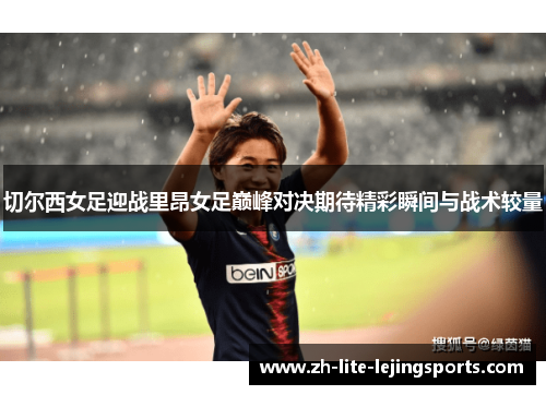 切尔西女足迎战里昂女足巅峰对决期待精彩瞬间与战术较量