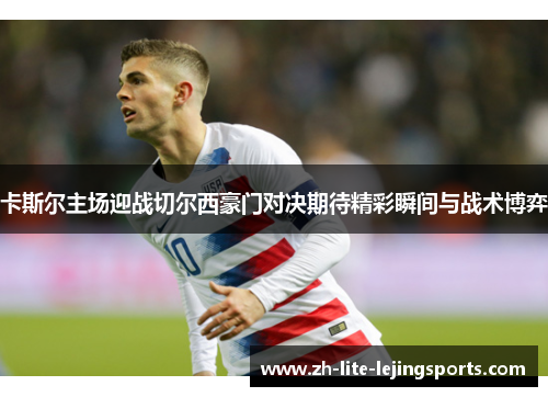 卡斯尔主场迎战切尔西豪门对决期待精彩瞬间与战术博弈