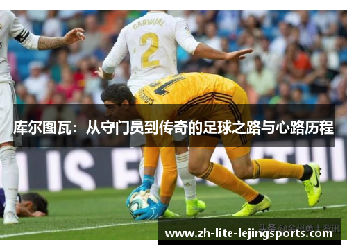 库尔图瓦：从守门员到传奇的足球之路与心路历程