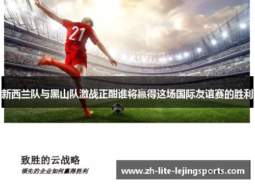 新西兰队与黑山队激战正酣谁将赢得这场国际友谊赛的胜利