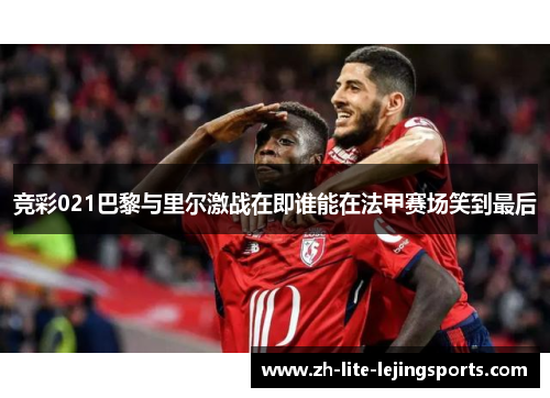 竞彩021巴黎与里尔激战在即谁能在法甲赛场笑到最后