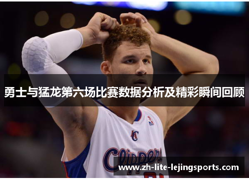 勇士与猛龙第六场比赛数据分析及精彩瞬间回顾