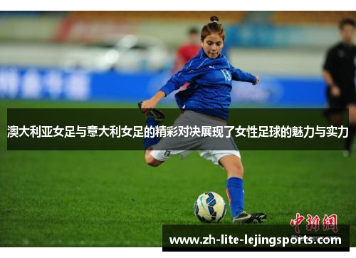 澳大利亚女足与意大利女足的精彩对决展现了女性足球的魅力与实力