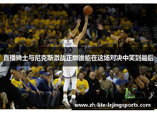 直播骑士与尼克斯激战正酣谁能在这场对决中笑到最后