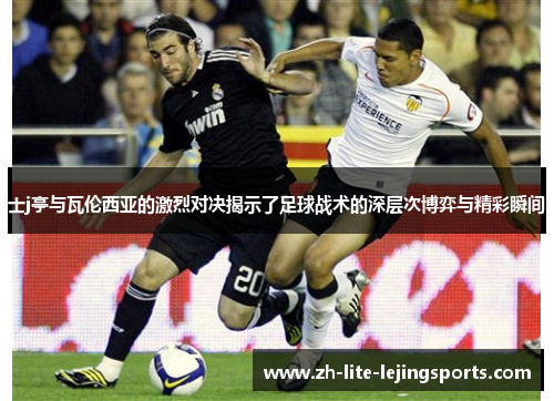 士j亭与瓦伦西亚的激烈对决揭示了足球战术的深层次博弈与精彩瞬间